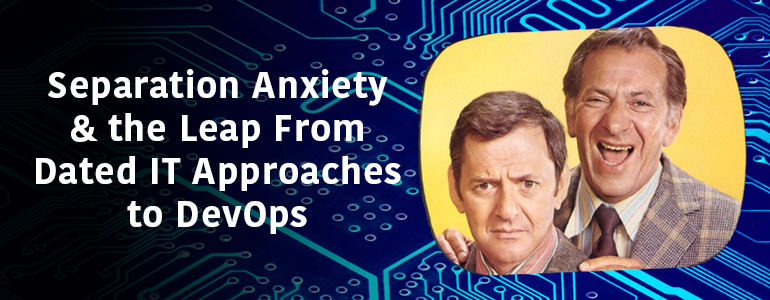 Separation Anxiety & the Leap From Dated IT Approaches to DevOps
