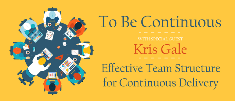 To Be Continuous w/Special Guest Kris Gale: Effective Team Structure for Continuous Delivery