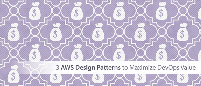 3 AWS Design Patterns to Maximize DevOps Value