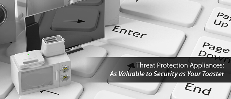Threat Protection Appliances: As Valuable to Security as Your Toaster