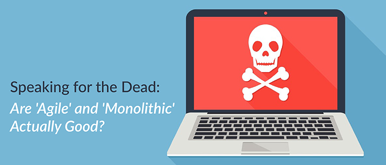 Speaking for the Dead: Are 'Agile' and 'Monolithic' Actually Good?